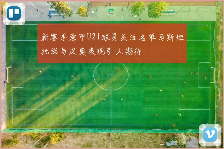 新赛季意甲U21球员关注名单马斯坦托诺与皮奥表现引人期待