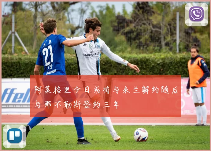 阿莱格里今日或将与米兰解约随后与那不勒斯签约三年