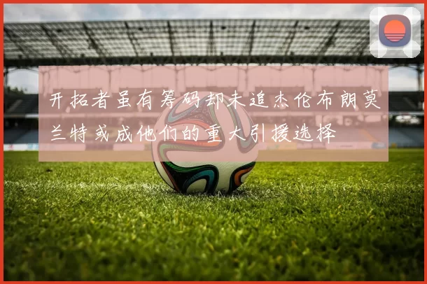 开拓者虽有筹码却未追杰伦布朗莫兰特或成他们的重大引援选择