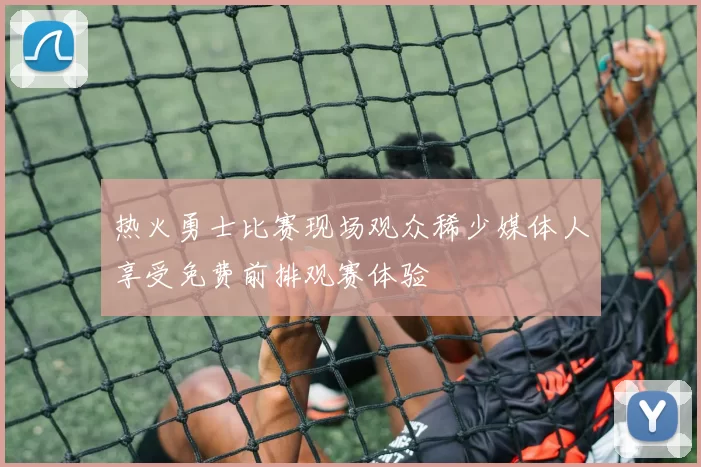 热火勇士比赛现场观众稀少媒体人享受免费前排观赛体验