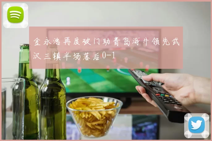 金永浩再度破门助青岛海牛领先武汉三镇半场落后0-1