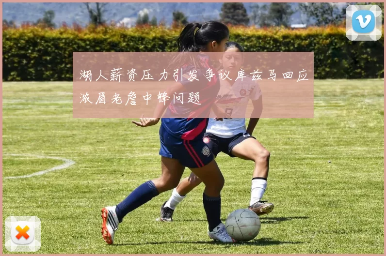 湖人薪资压力引发争议库兹马回应浓眉老詹中锋问题