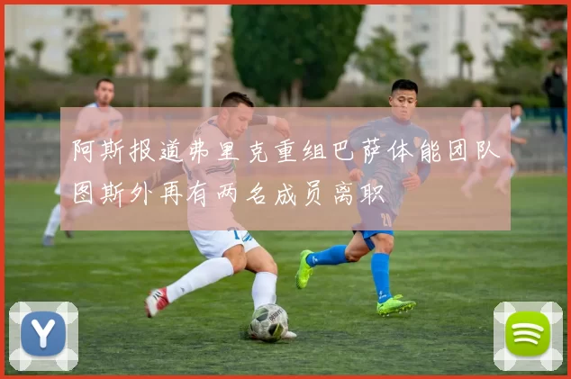 阿斯报道弗里克重组巴萨体能团队图斯外再有两名成员离职