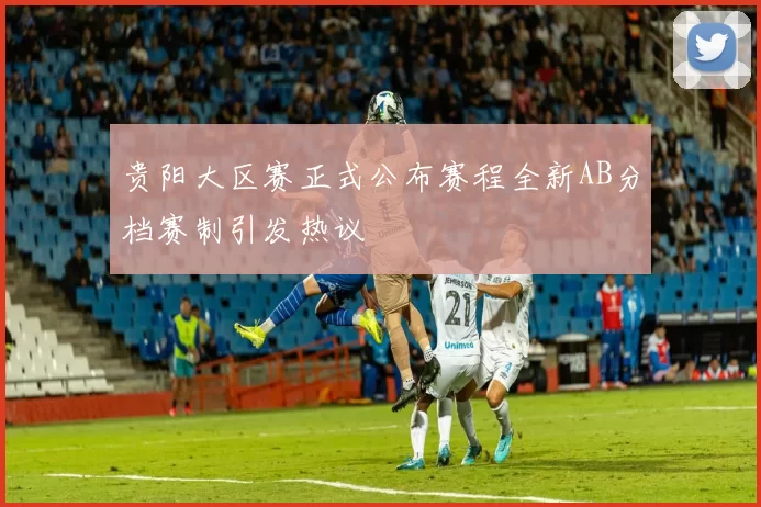 贵阳大区赛正式公布赛程全新AB分档赛制引发热议