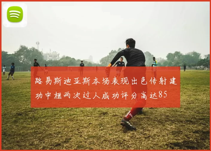 路易斯迪亚斯本场表现出色传射建功中框两次过人成功评分高达85