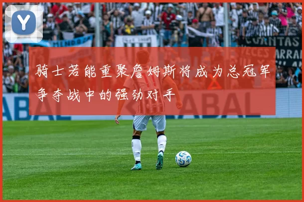骑士若能重聚詹姆斯将成为总冠军争夺战中的强劲对手