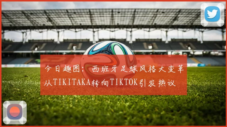 今日趣图：西班牙足球风格大变革从TIKITAKA转向TIKTOK引发热议