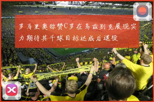 罗马里奥称赞C罗在乌兹别克展现实力期待其千球目标达成后退役