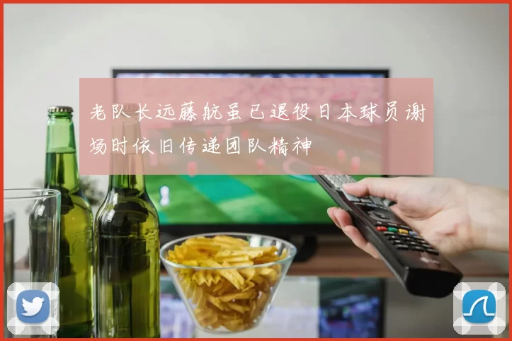 老队长远藤航虽已退役日本球员谢场时依旧传递团队精神