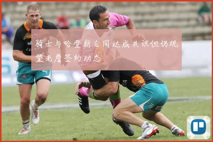 骑士与哈登新合同达成共识但仍观望老詹签约动态