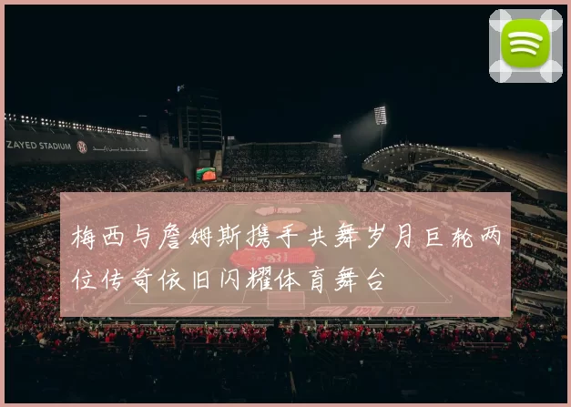 梅西与詹姆斯携手共舞岁月巨轮两位传奇依旧闪耀体育舞台