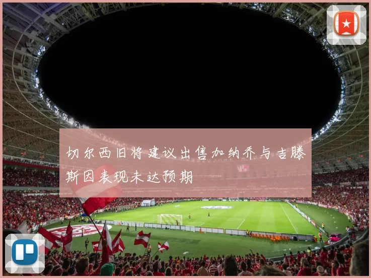 切尔西旧将建议出售加纳乔与吉滕斯因表现未达预期