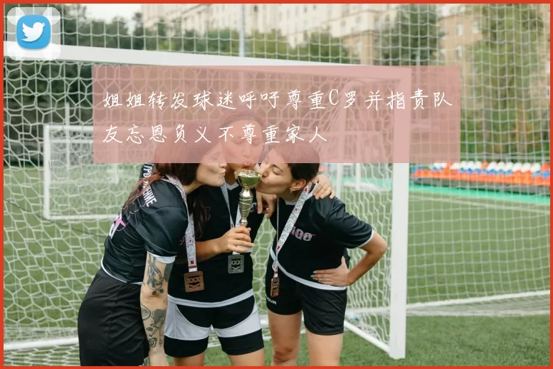 姐姐转发球迷呼吁尊重C罗并指责队友忘恩负义不尊重家人