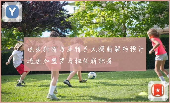达米科将与亚特兰大提前解约预计迅速加盟罗马担任新职务
