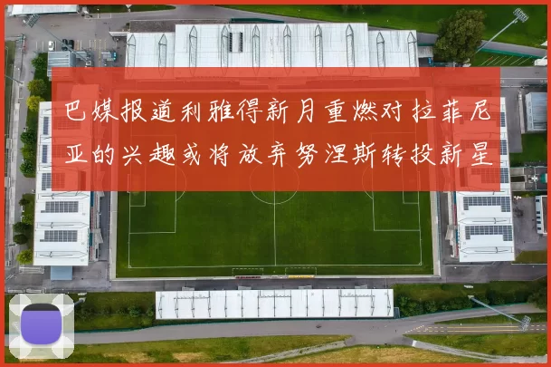 巴媒报道利雅得新月重燃对拉菲尼亚的兴趣或将放弃努涅斯转投新星