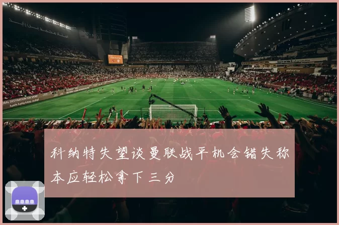 科纳特失望谈曼联战平机会错失称本应轻松拿下三分