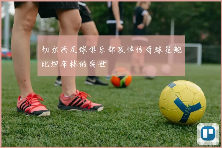 切尔西足球俱乐部哀悼传奇球星鲍比坦布林的离世