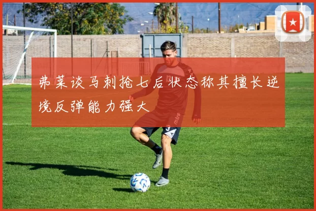 弗莱谈马刺抢七后状态称其擅长逆境反弹能力强大
